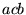 \bgroup\color{black}$acb$\egroup